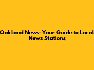 Oakland News: Your Guide to Local News Stations