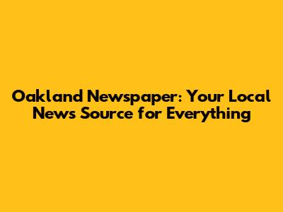 Oakland Newspaper: Your Local News Source for Everything