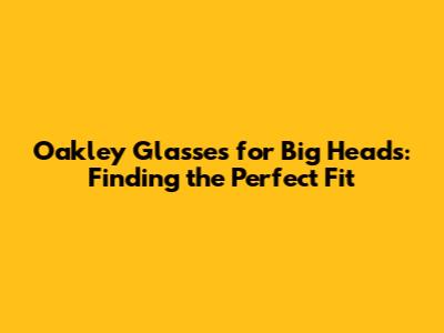 Oakley Glasses for Big Heads: Finding the Perfect Fit
