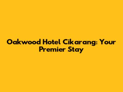 Oakwood Hotel Cikarang: Your Premier Stay