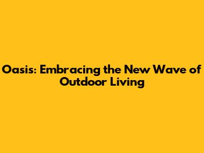 Oasis: Embracing the New Wave of Outdoor Living