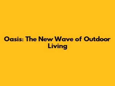 Oasis: The New Wave of Outdoor Living