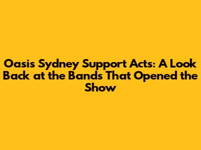 Oasis Sydney Support Acts: A Look Back at the Bands That Opened the Show