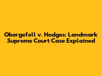 Obergefell v. Hodges: Landmark Supreme Court Case Explained