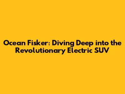Ocean Fisker: Diving Deep into the Revolutionary Electric SUV