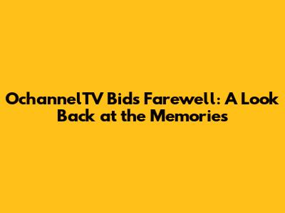 OchannelTV Bids Farewell: A Look Back at the Memories