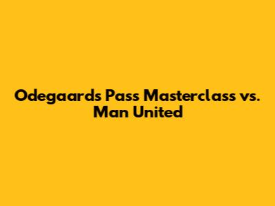 Odegaard's Pass Masterclass vs. Man United