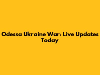 Odessa Ukraine War: Live Updates Today