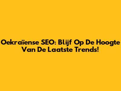 Oekraïense SEO: Blijf Op De Hoogte Van De Laatste Trends!