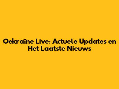 Oekraïne Live: Actuele Updates en Het Laatste Nieuws