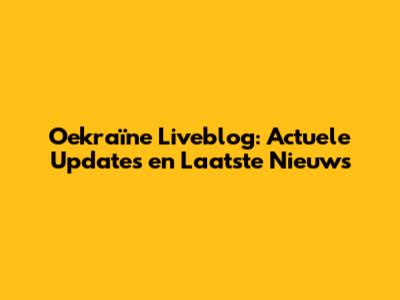Oekraïne Liveblog: Actuele Updates en Laatste Nieuws