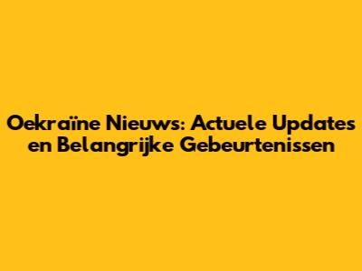 Oekraïne Nieuws: Actuele Updates en Belangrijke Gebeurtenissen