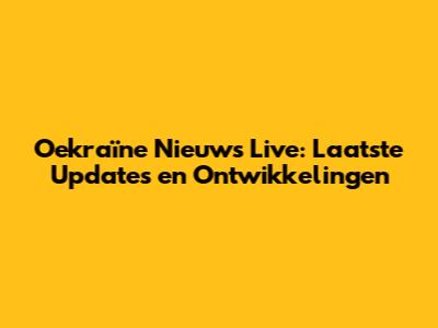 Oekraïne Nieuws Live: Laatste Updates en Ontwikkelingen