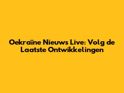 Oekraïne Nieuws Live: Volg de Laatste Ontwikkelingen