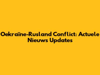 Oekraïne-Rusland Conflict: Actuele Nieuws Updates