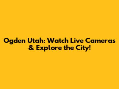 Ogden Utah: Watch Live Cameras & Explore the City!
