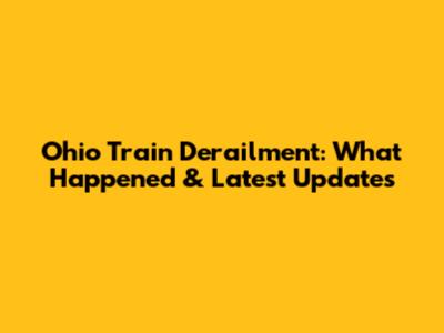 Ohio Train Derailment: What Happened & Latest Updates