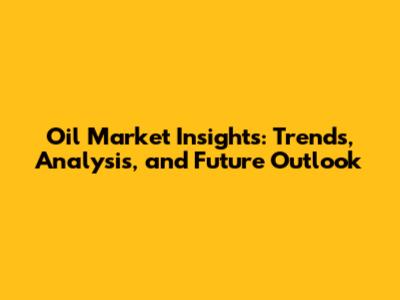 Oil Market Insights: Trends, Analysis, and Future Outlook