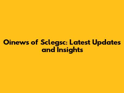 Oinews of Sclegsc: Latest Updates and Insights
