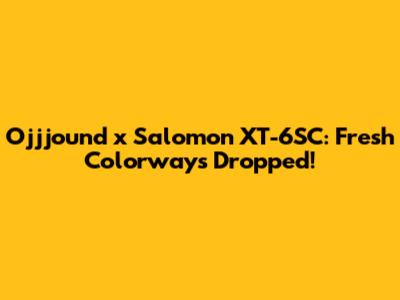 Ojjjound x Salomon XT-6SC: Fresh Colorways Dropped!