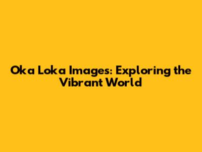 Oka Loka Images: Exploring the Vibrant World