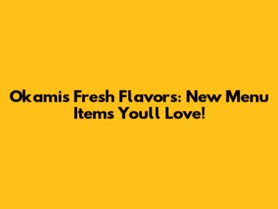 Okami's Fresh Flavors: New Menu Items You'll Love!