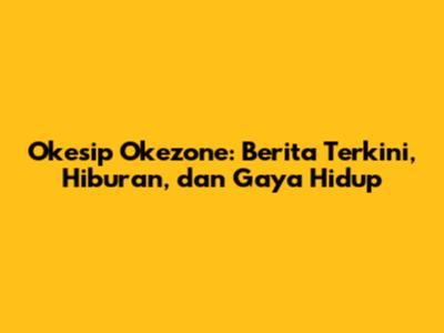 Okesip Okezone: Berita Terkini, Hiburan, dan Gaya Hidup