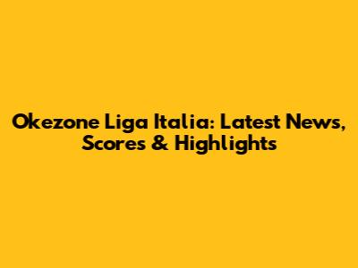 Okezone Liga Italia: Latest News, Scores & Highlights
