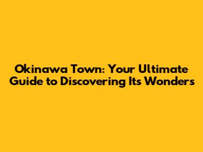 Okinawa Town: Your Ultimate Guide to Discovering Its Wonders