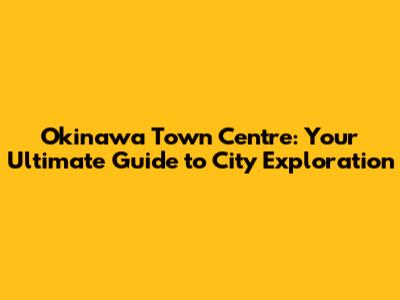 Okinawa Town Centre: Your Ultimate Guide to City Exploration