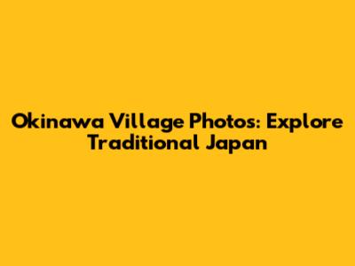 Okinawa Village Photos: Explore Traditional Japan