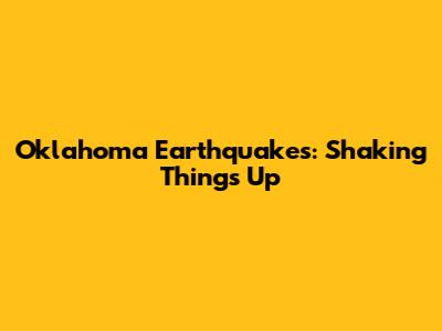 Oklahoma Earthquakes: Shaking Things Up