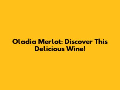 Oladia Merlot: Discover This Delicious Wine!