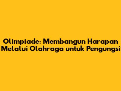 Olimpiade: Membangun Harapan Melalui Olahraga untuk Pengungsi