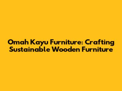 Omah Kayu Furniture: Crafting Sustainable Wooden Furniture