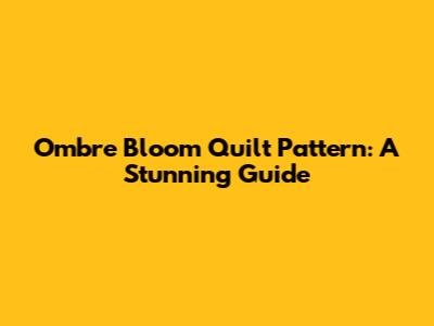 Ombre Bloom Quilt Pattern: A Stunning Guide