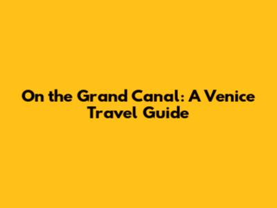 On the Grand Canal: A Venice Travel Guide