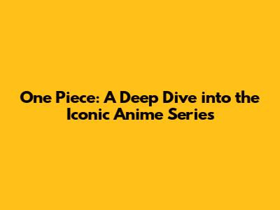 One Piece: A Deep Dive into the Iconic Anime Series