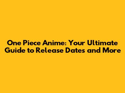 One Piece Anime: Your Ultimate Guide to Release Dates and More