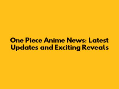 One Piece Anime News: Latest Updates and Exciting Reveals