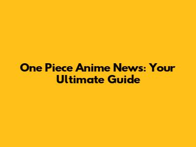 One Piece Anime News: Your Ultimate Guide