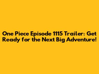 One Piece Episode 1115 Trailer: Get Ready for the Next Big Adventure!