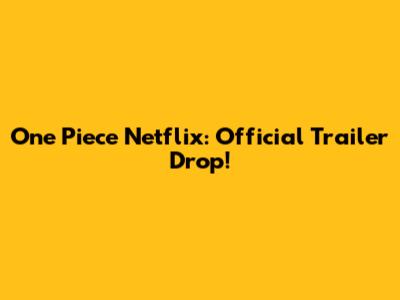 One Piece Netflix: Official Trailer Drop!