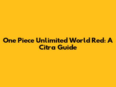 One Piece Unlimited World Red: A Citra Guide