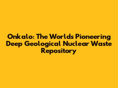 Onkalo: The World's Pioneering Deep Geological Nuclear Waste Repository