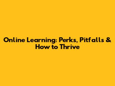 Online Learning: Perks, Pitfalls & How to Thrive