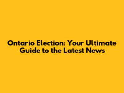 Ontario Election: Your Ultimate Guide to the Latest News