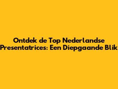 Ontdek de Top Nederlandse Presentatrices: Een Diepgaande Blik
