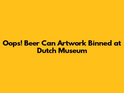 Oops! Beer Can Artwork Binned at Dutch Museum