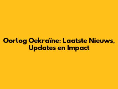 Oorlog Oekraïne: Laatste Nieuws, Updates en Impact